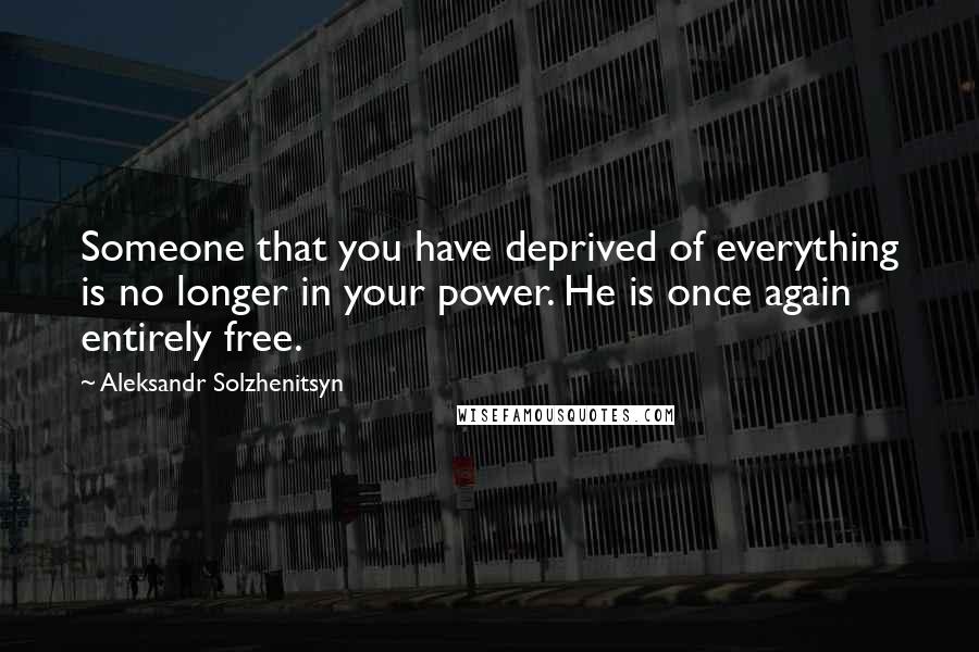 Aleksandr Solzhenitsyn Quotes: Someone that you have deprived of everything is no longer in your power. He is once again entirely free.