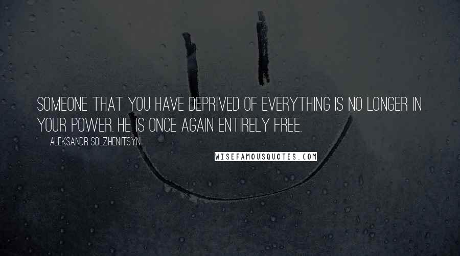 Aleksandr Solzhenitsyn Quotes: Someone that you have deprived of everything is no longer in your power. He is once again entirely free.