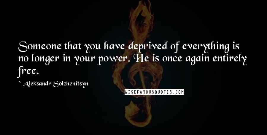 Aleksandr Solzhenitsyn Quotes: Someone that you have deprived of everything is no longer in your power. He is once again entirely free.