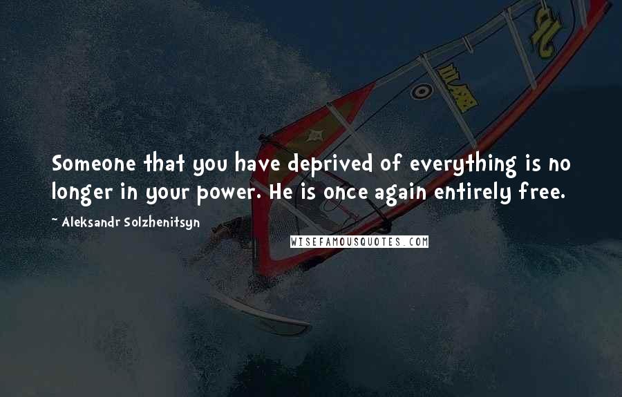 Aleksandr Solzhenitsyn Quotes: Someone that you have deprived of everything is no longer in your power. He is once again entirely free.