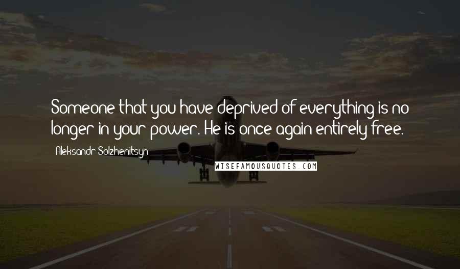 Aleksandr Solzhenitsyn Quotes: Someone that you have deprived of everything is no longer in your power. He is once again entirely free.