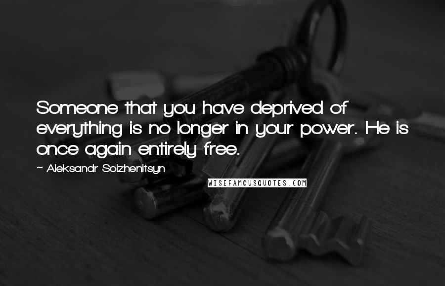 Aleksandr Solzhenitsyn Quotes: Someone that you have deprived of everything is no longer in your power. He is once again entirely free.