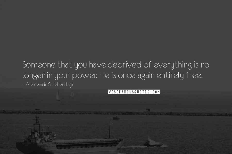 Aleksandr Solzhenitsyn Quotes: Someone that you have deprived of everything is no longer in your power. He is once again entirely free.