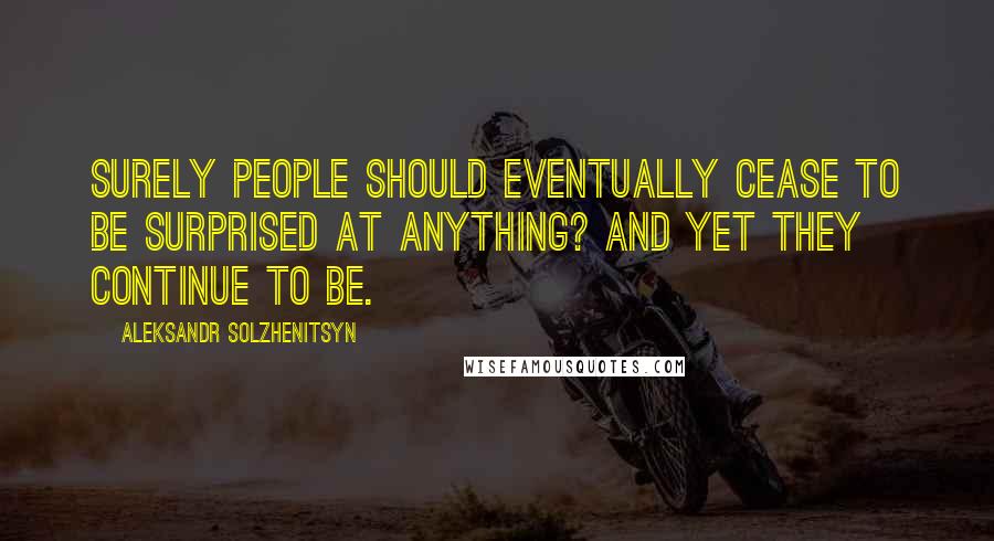 Aleksandr Solzhenitsyn Quotes: Surely people should eventually cease to be surprised at anything? And yet they continue to be.