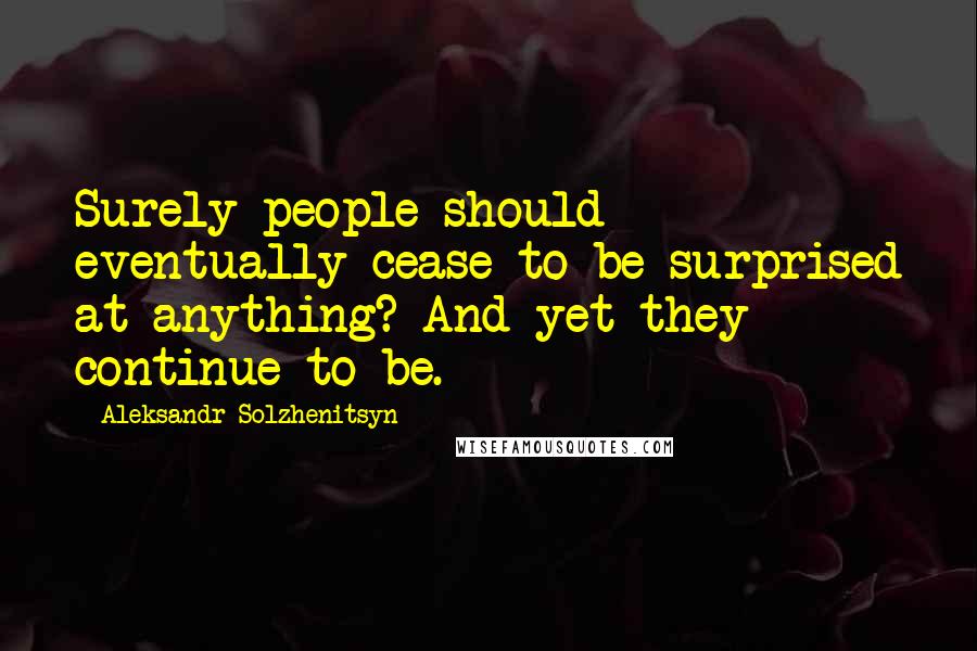 Aleksandr Solzhenitsyn Quotes: Surely people should eventually cease to be surprised at anything? And yet they continue to be.