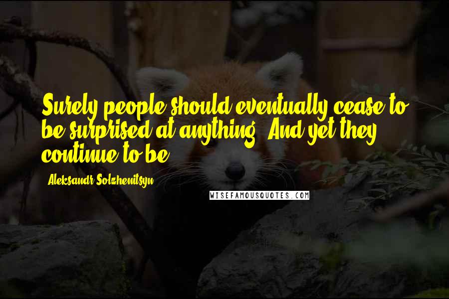 Aleksandr Solzhenitsyn Quotes: Surely people should eventually cease to be surprised at anything? And yet they continue to be.