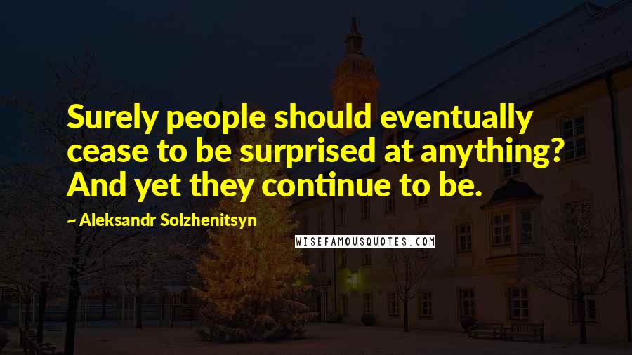 Aleksandr Solzhenitsyn Quotes: Surely people should eventually cease to be surprised at anything? And yet they continue to be.