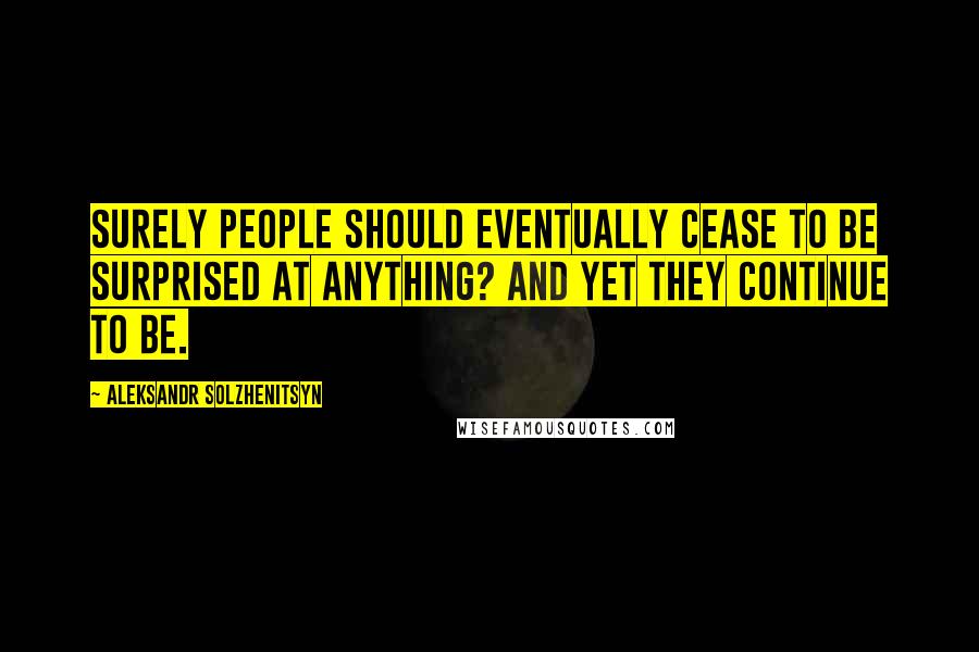 Aleksandr Solzhenitsyn Quotes: Surely people should eventually cease to be surprised at anything? And yet they continue to be.