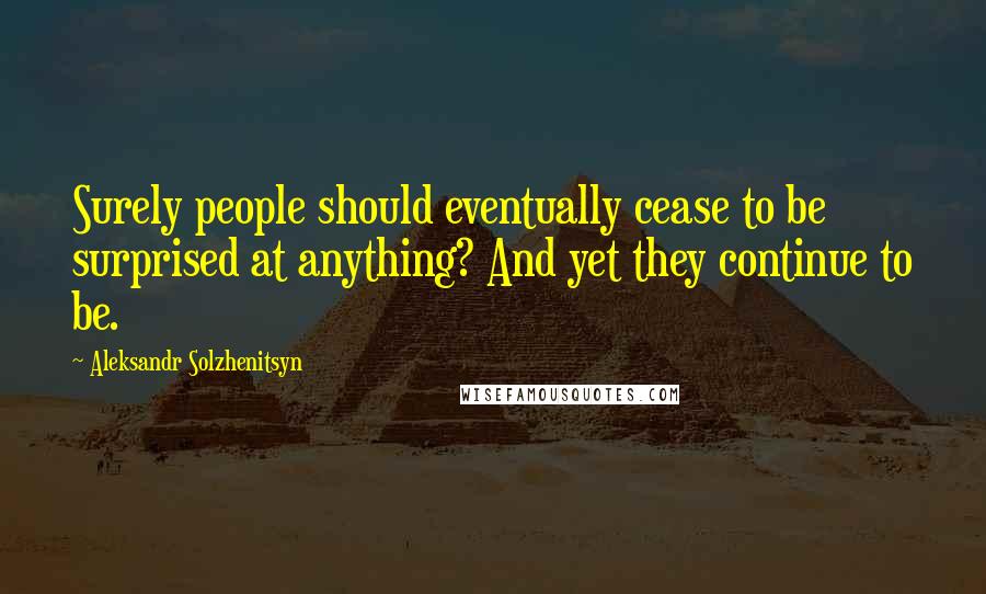 Aleksandr Solzhenitsyn Quotes: Surely people should eventually cease to be surprised at anything? And yet they continue to be.