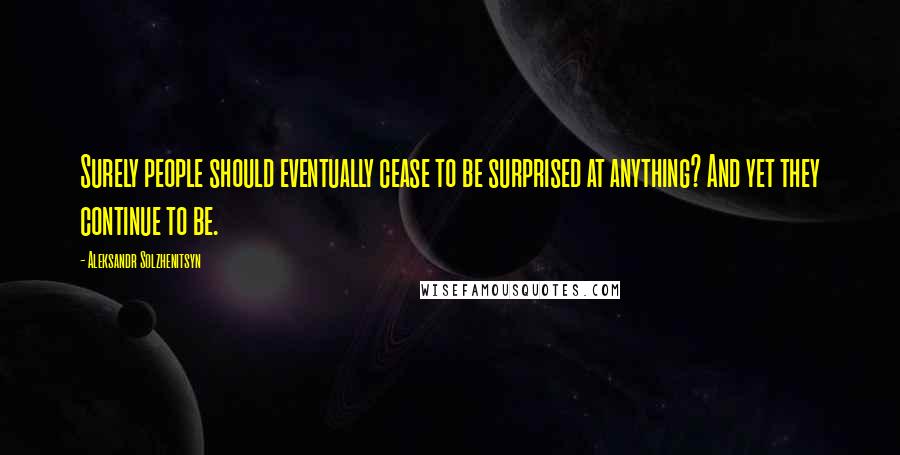 Aleksandr Solzhenitsyn Quotes: Surely people should eventually cease to be surprised at anything? And yet they continue to be.