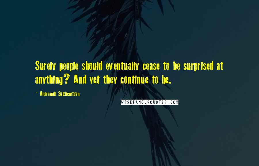 Aleksandr Solzhenitsyn Quotes: Surely people should eventually cease to be surprised at anything? And yet they continue to be.