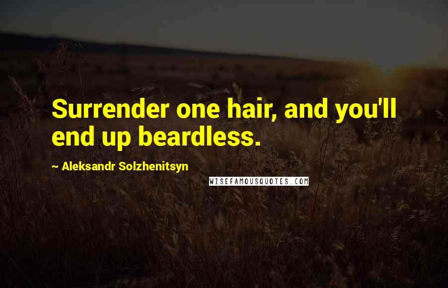 Aleksandr Solzhenitsyn Quotes: Surrender one hair, and you'll end up beardless.