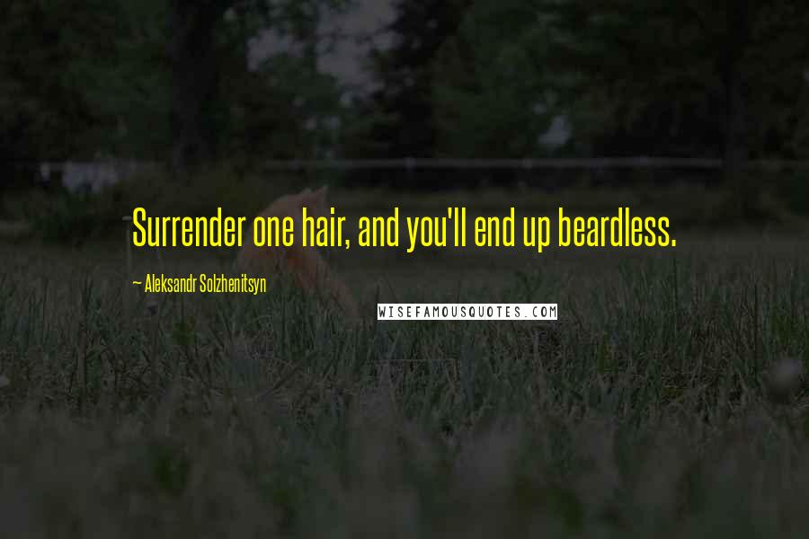 Aleksandr Solzhenitsyn Quotes: Surrender one hair, and you'll end up beardless.