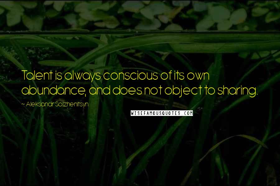 Aleksandr Solzhenitsyn Quotes: Talent is always conscious of its own abundance, and does not object to sharing.