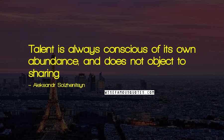 Aleksandr Solzhenitsyn Quotes: Talent is always conscious of its own abundance, and does not object to sharing.