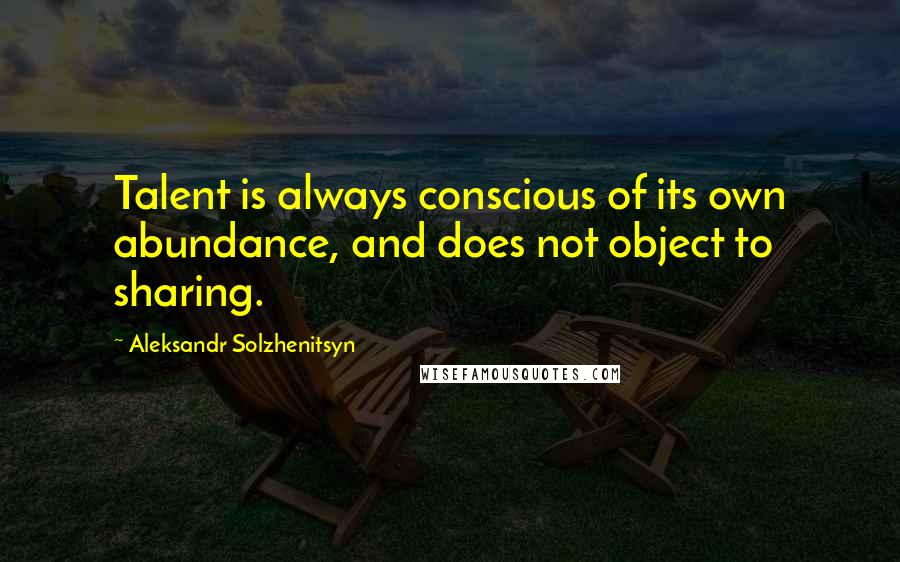 Aleksandr Solzhenitsyn Quotes: Talent is always conscious of its own abundance, and does not object to sharing.