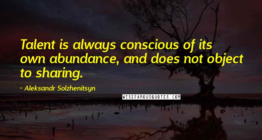 Aleksandr Solzhenitsyn Quotes: Talent is always conscious of its own abundance, and does not object to sharing.