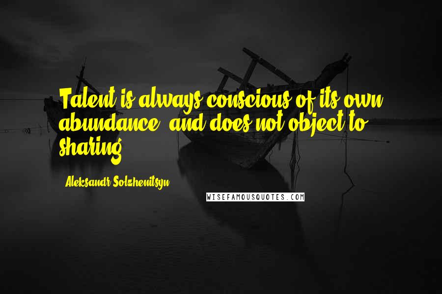 Aleksandr Solzhenitsyn Quotes: Talent is always conscious of its own abundance, and does not object to sharing.