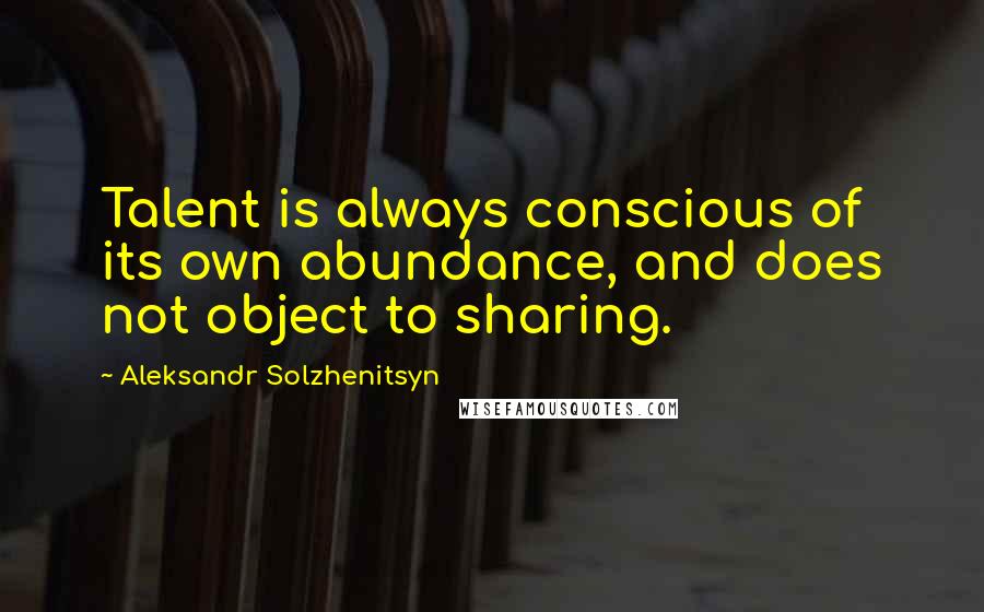 Aleksandr Solzhenitsyn Quotes: Talent is always conscious of its own abundance, and does not object to sharing.
