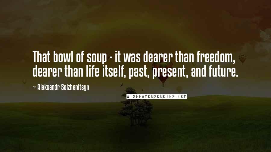 Aleksandr Solzhenitsyn Quotes: That bowl of soup - it was dearer than freedom, dearer than life itself, past, present, and future.