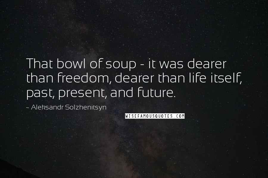 Aleksandr Solzhenitsyn Quotes: That bowl of soup - it was dearer than freedom, dearer than life itself, past, present, and future.