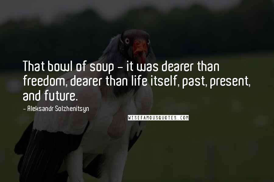 Aleksandr Solzhenitsyn Quotes: That bowl of soup - it was dearer than freedom, dearer than life itself, past, present, and future.