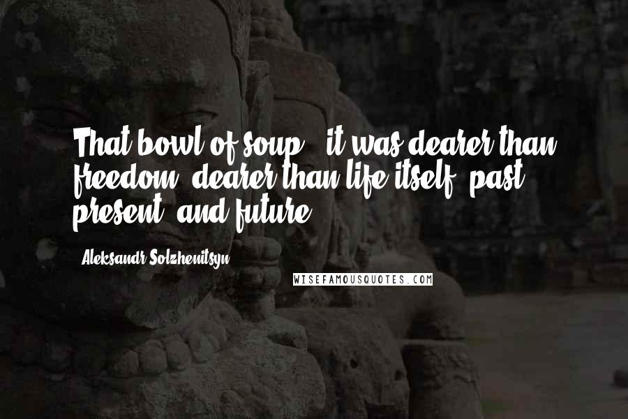 Aleksandr Solzhenitsyn Quotes: That bowl of soup - it was dearer than freedom, dearer than life itself, past, present, and future.