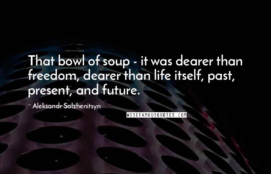 Aleksandr Solzhenitsyn Quotes: That bowl of soup - it was dearer than freedom, dearer than life itself, past, present, and future.