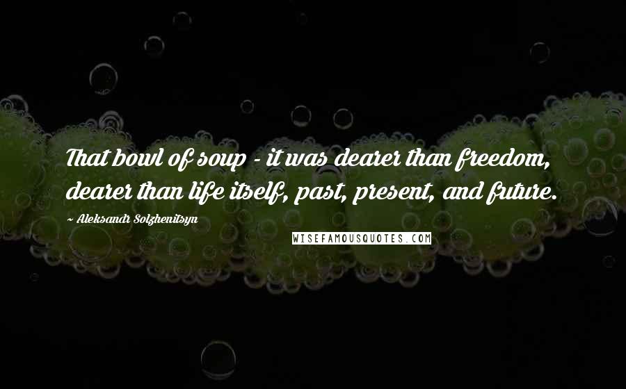 Aleksandr Solzhenitsyn Quotes: That bowl of soup - it was dearer than freedom, dearer than life itself, past, present, and future.