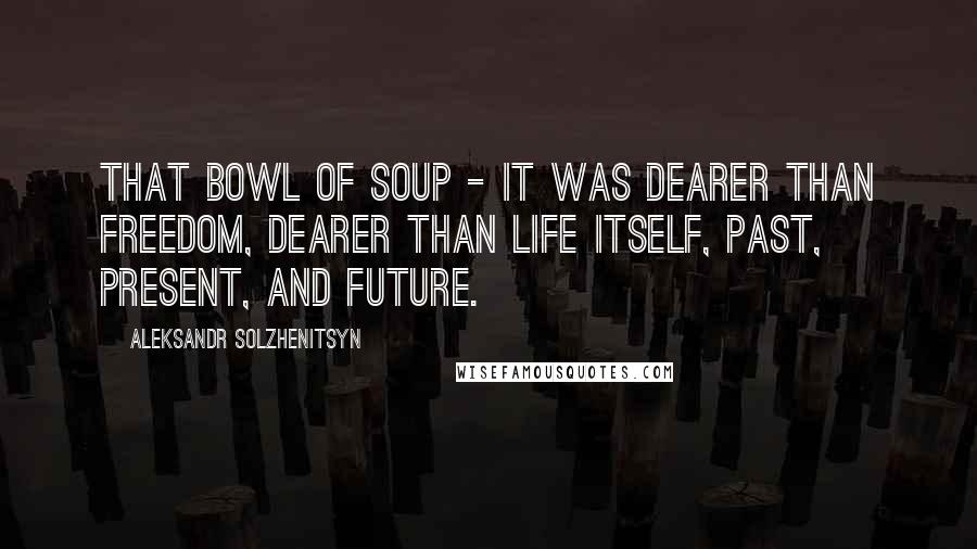 Aleksandr Solzhenitsyn Quotes: That bowl of soup - it was dearer than freedom, dearer than life itself, past, present, and future.