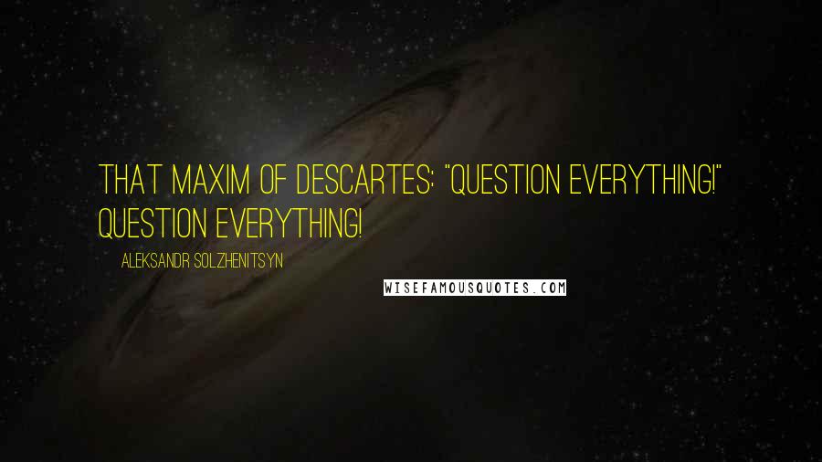 Aleksandr Solzhenitsyn Quotes: That maxim of Descartes: "Question everything!" Question everything!