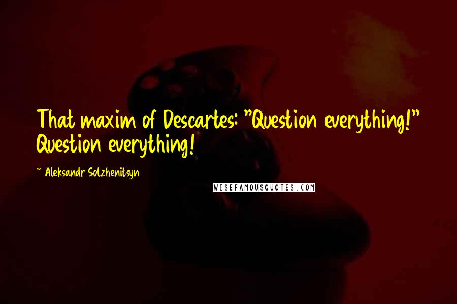 Aleksandr Solzhenitsyn Quotes: That maxim of Descartes: "Question everything!" Question everything!