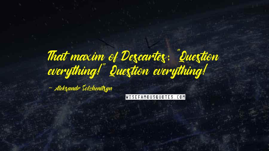 Aleksandr Solzhenitsyn Quotes: That maxim of Descartes: "Question everything!" Question everything!