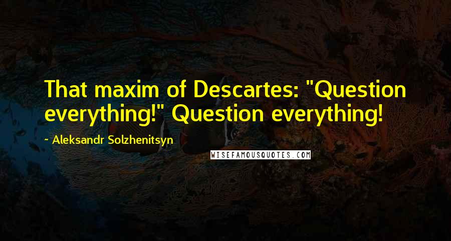 Aleksandr Solzhenitsyn Quotes: That maxim of Descartes: "Question everything!" Question everything!