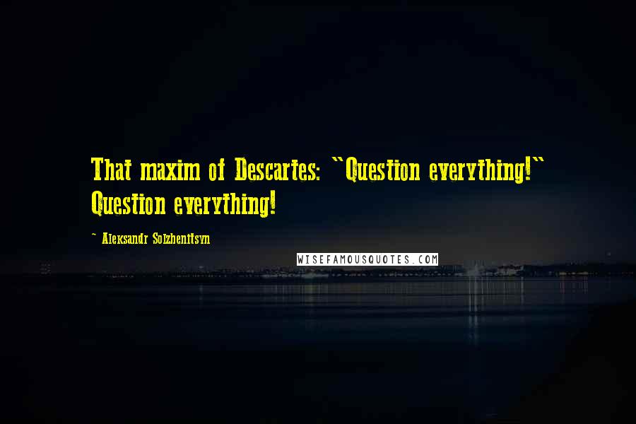 Aleksandr Solzhenitsyn Quotes: That maxim of Descartes: "Question everything!" Question everything!