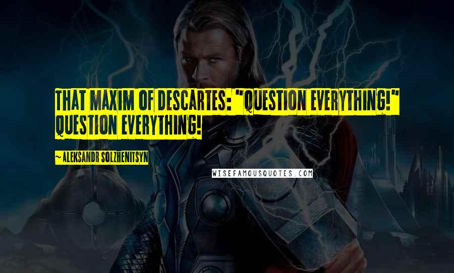 Aleksandr Solzhenitsyn Quotes: That maxim of Descartes: "Question everything!" Question everything!