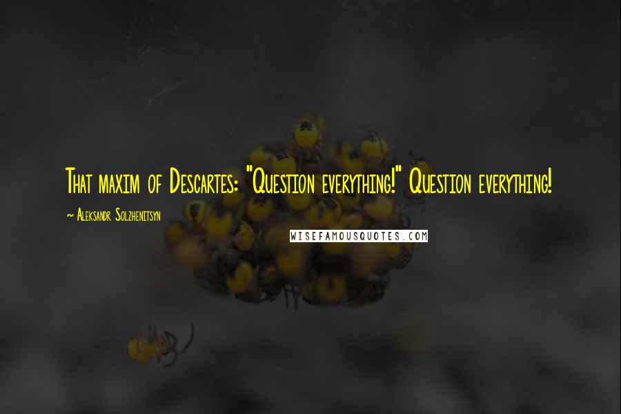 Aleksandr Solzhenitsyn Quotes: That maxim of Descartes: "Question everything!" Question everything!