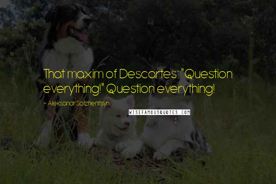 Aleksandr Solzhenitsyn Quotes: That maxim of Descartes: "Question everything!" Question everything!