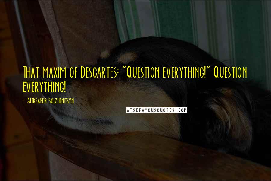 Aleksandr Solzhenitsyn Quotes: That maxim of Descartes: "Question everything!" Question everything!