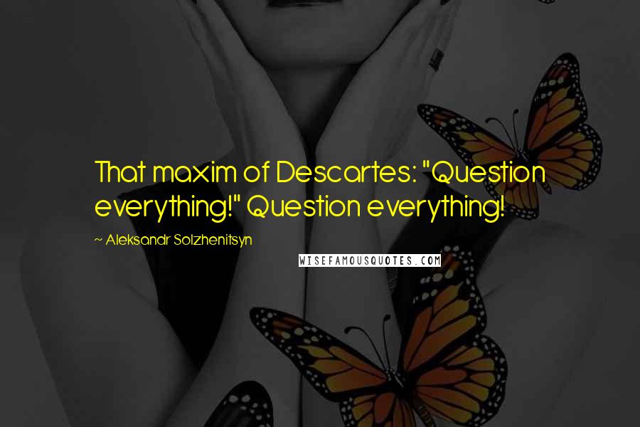 Aleksandr Solzhenitsyn Quotes: That maxim of Descartes: "Question everything!" Question everything!