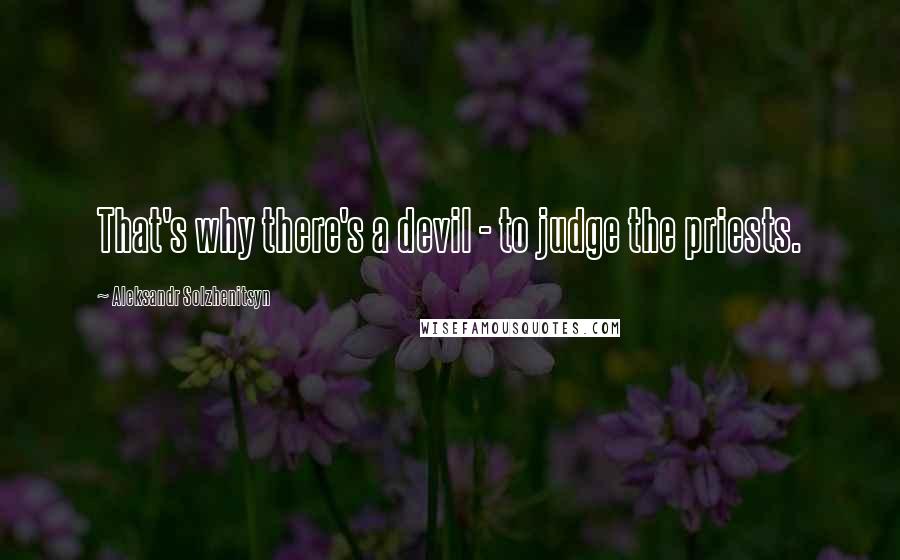 Aleksandr Solzhenitsyn Quotes: That's why there's a devil - to judge the priests.