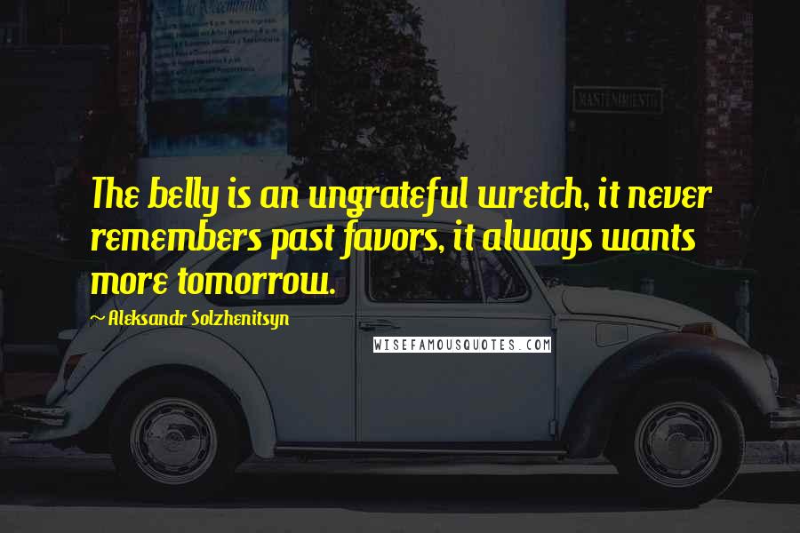 Aleksandr Solzhenitsyn Quotes: The belly is an ungrateful wretch, it never remembers past favors, it always wants more tomorrow.