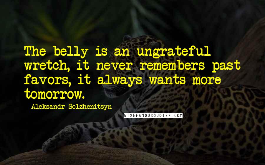 Aleksandr Solzhenitsyn Quotes: The belly is an ungrateful wretch, it never remembers past favors, it always wants more tomorrow.