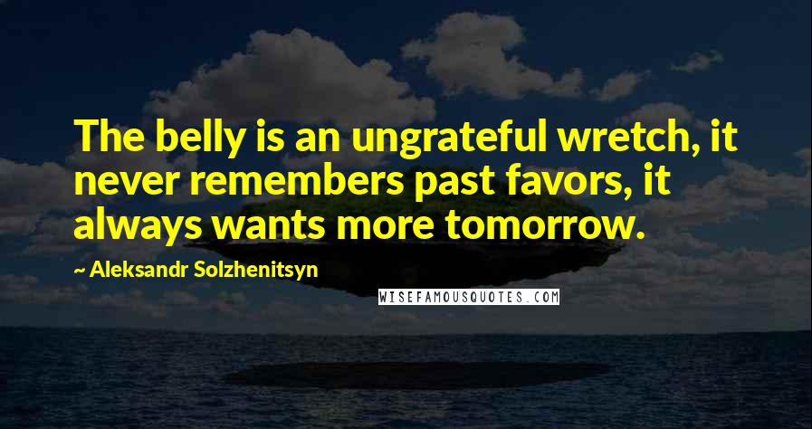 Aleksandr Solzhenitsyn Quotes: The belly is an ungrateful wretch, it never remembers past favors, it always wants more tomorrow.