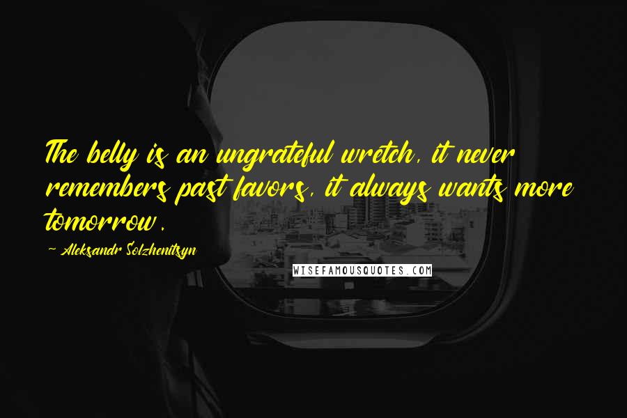 Aleksandr Solzhenitsyn Quotes: The belly is an ungrateful wretch, it never remembers past favors, it always wants more tomorrow.