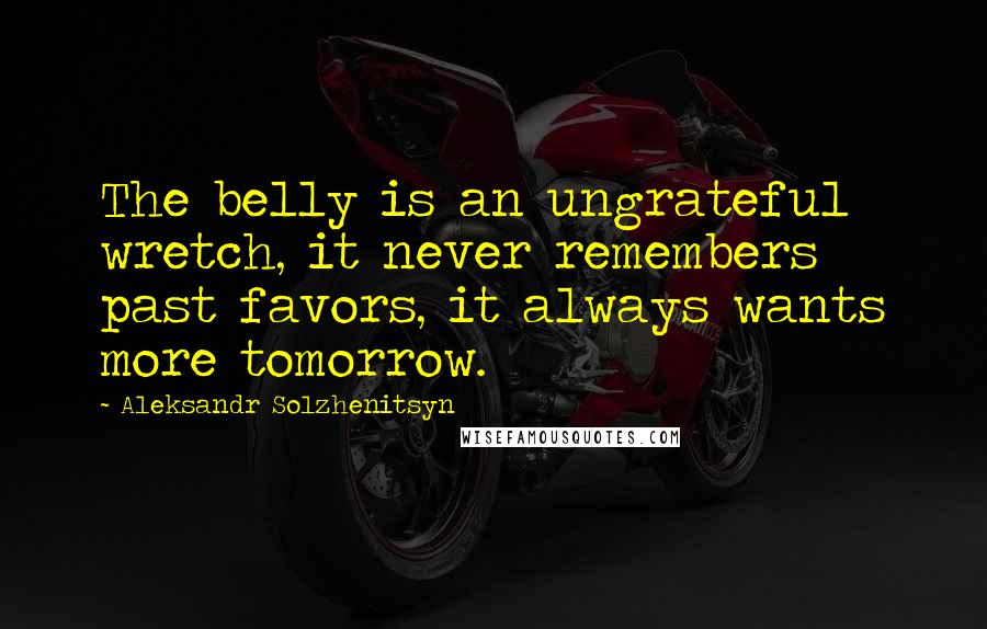 Aleksandr Solzhenitsyn Quotes: The belly is an ungrateful wretch, it never remembers past favors, it always wants more tomorrow.