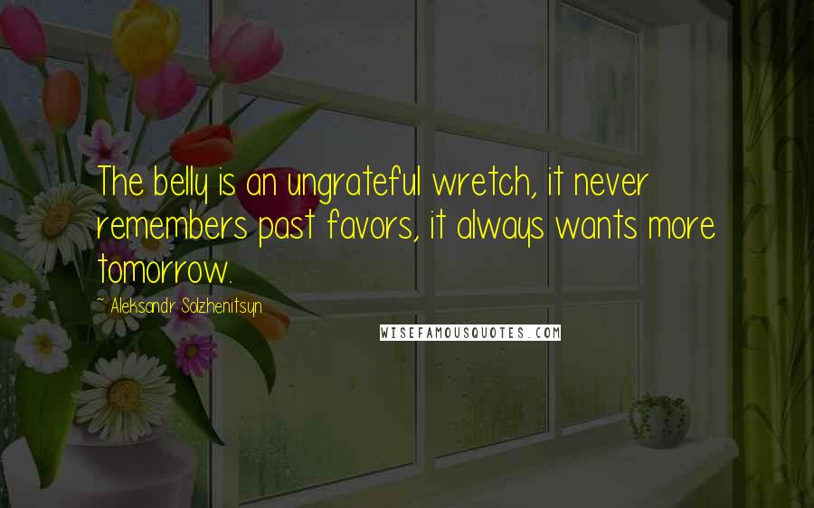 Aleksandr Solzhenitsyn Quotes: The belly is an ungrateful wretch, it never remembers past favors, it always wants more tomorrow.