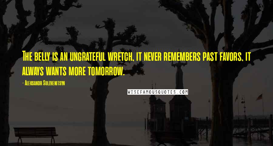 Aleksandr Solzhenitsyn Quotes: The belly is an ungrateful wretch, it never remembers past favors, it always wants more tomorrow.