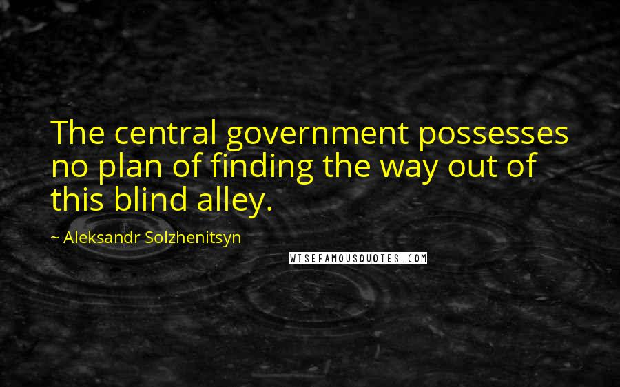 Aleksandr Solzhenitsyn Quotes: The central government possesses no plan of finding the way out of this blind alley.