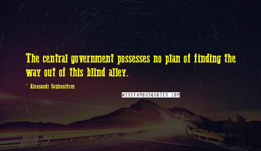 Aleksandr Solzhenitsyn Quotes: The central government possesses no plan of finding the way out of this blind alley.